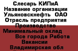 Слесарь КИПиА › Название организации ­ Ульяновскнефть, ОАО › Отрасль предприятия ­ Производство › Минимальный оклад ­ 20 000 - Все города Работа » Вакансии   . Владимирская обл.,Вязниковский р-н